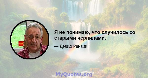 Я не понимаю, что случилось со старыми чернилами.