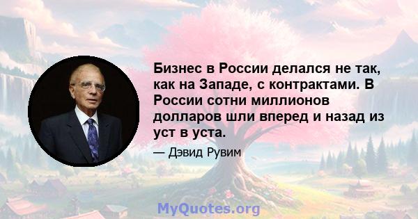 Бизнес в России делался не так, как на Западе, с контрактами. В России сотни миллионов долларов шли вперед и назад из уст в уста.