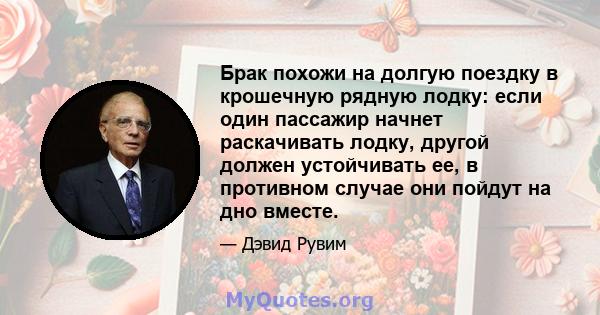 Брак похожи на долгую поездку в крошечную рядную лодку: если один пассажир начнет раскачивать лодку, другой должен устойчивать ее, в противном случае они пойдут на дно вместе.