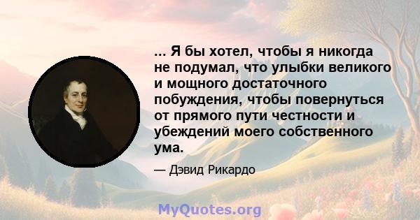 ... Я бы хотел, чтобы я никогда не подумал, что улыбки великого и мощного достаточного побуждения, чтобы повернуться от прямого пути честности и убеждений моего собственного ума.