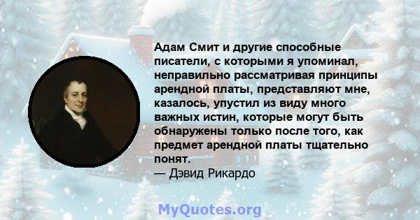 Адам Смит и другие способные писатели, с которыми я упоминал, неправильно рассматривая принципы арендной платы, представляют мне, казалось, упустил из виду много важных истин, которые могут быть обнаружены только после