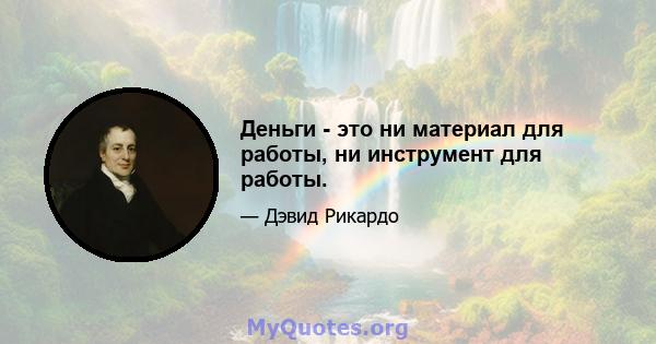 Деньги - это ни материал для работы, ни инструмент для работы.