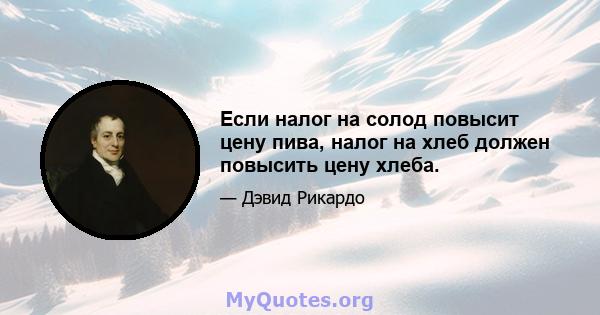 Если налог на солод повысит цену пива, налог на хлеб должен повысить цену хлеба.