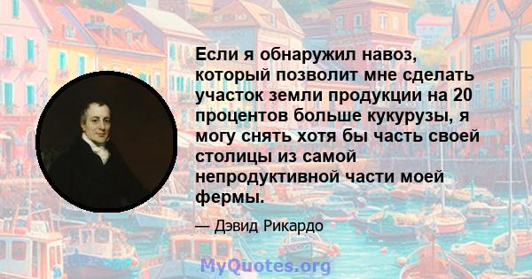 Если я обнаружил навоз, который позволит мне сделать участок земли продукции на 20 процентов больше кукурузы, я могу снять хотя бы часть своей столицы из самой непродуктивной части моей фермы.