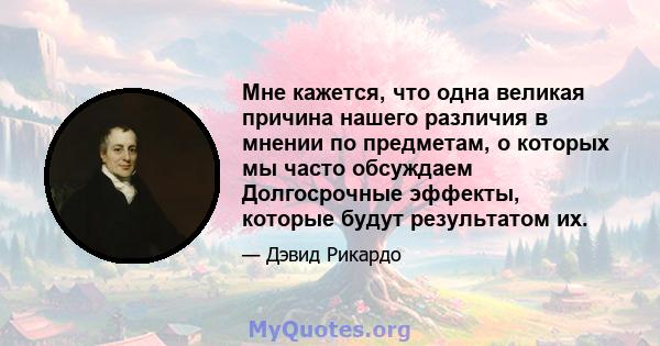 Мне кажется, что одна великая причина нашего различия в мнении по предметам, о которых мы часто обсуждаем Долгосрочные эффекты, которые будут результатом их.