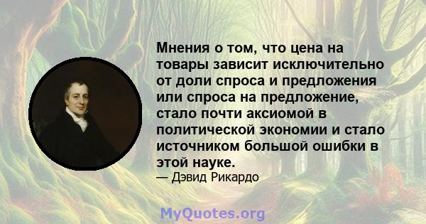 Мнения о том, что цена на товары зависит исключительно от доли спроса и предложения или спроса на предложение, стало почти аксиомой в политической экономии и стало источником большой ошибки в этой науке.