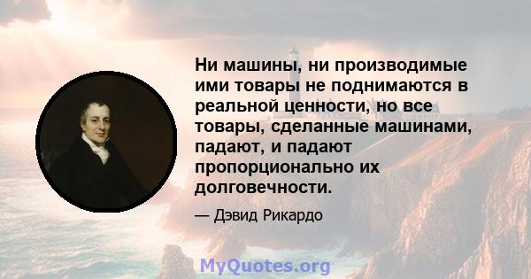 Ни машины, ни производимые ими товары не поднимаются в реальной ценности, но все товары, сделанные машинами, падают, и падают пропорционально их долговечности.