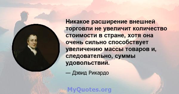 Никакое расширение внешней торговли не увеличит количество стоимости в стране, хотя она очень сильно способствует увеличению массы товаров и, следовательно, суммы удовольствий.