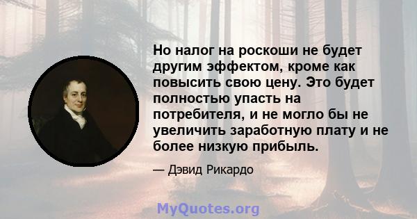 Но налог на роскоши не будет другим эффектом, кроме как повысить свою цену. Это будет полностью упасть на потребителя, и не могло бы не увеличить заработную плату и не более низкую прибыль.