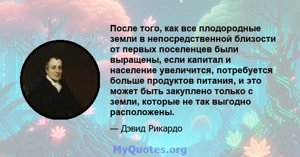 После того, как все плодородные земли в непосредственной близости от первых поселенцев были выращены, если капитал и население увеличится, потребуется больше продуктов питания, и это может быть закуплено только с земли, 