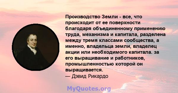 Производство Земли - все, что происходит от ее поверхности благодаря объединенному применению труда, механизма и капитала, разделена между тремя классами сообщества, а именно, владельца земли, владелец акции или