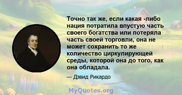 Точно так же, если какая -либо нация потратила впустую часть своего богатства или потеряла часть своей торговли, она не может сохранить то же количество циркулирующей среды, которой она до того, как она обладала.