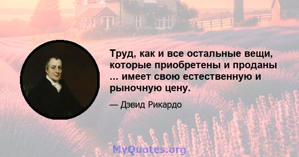 Труд, как и все остальные вещи, которые приобретены и проданы ... имеет свою естественную и рыночную цену.