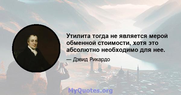 Утилита тогда не является мерой обменной стоимости, хотя это абсолютно необходимо для нее.