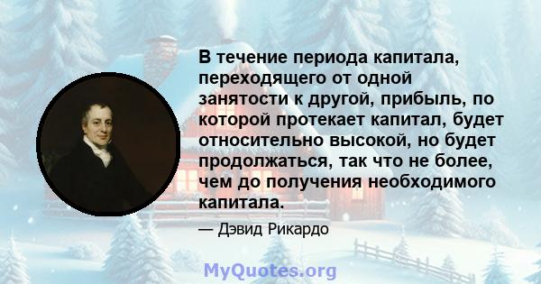 В течение периода капитала, переходящего от одной занятости к другой, прибыль, по которой протекает капитал, будет относительно высокой, но будет продолжаться, так что не более, чем до получения необходимого капитала.