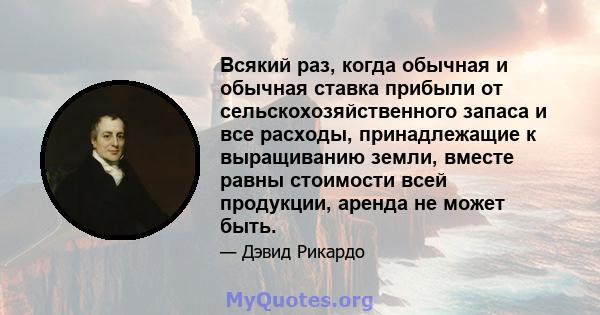 Всякий раз, когда обычная и обычная ставка прибыли от сельскохозяйственного запаса и все расходы, принадлежащие к выращиванию земли, вместе равны стоимости всей продукции, аренда не может быть.