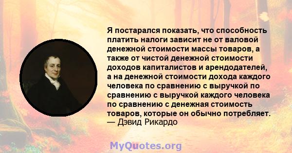 Я постарался показать, что способность платить налоги зависит не от валовой денежной стоимости массы товаров, а также от чистой денежной стоимости доходов капиталистов и арендодателей, а на денежной стоимости дохода