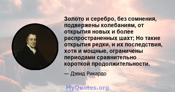 Золото и серебро, без сомнения, подвержены колебаниям, от открытия новых и более распространенных шахт; Но такие открытия редки, и их последствия, хотя и мощные, ограничены периодами сравнительно короткой