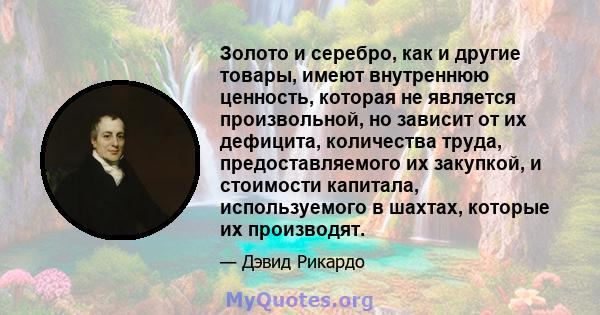 Золото и серебро, как и другие товары, имеют внутреннюю ценность, которая не является произвольной, но зависит от их дефицита, количества труда, предоставляемого их закупкой, и стоимости капитала, используемого в