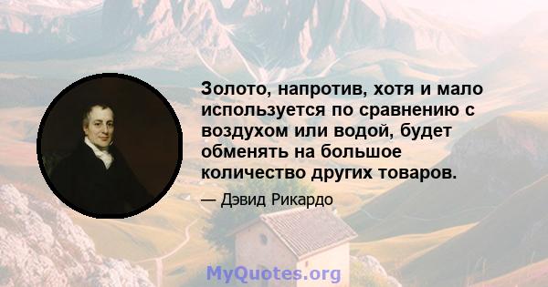 Золото, напротив, хотя и мало используется по сравнению с воздухом или водой, будет обменять на большое количество других товаров.