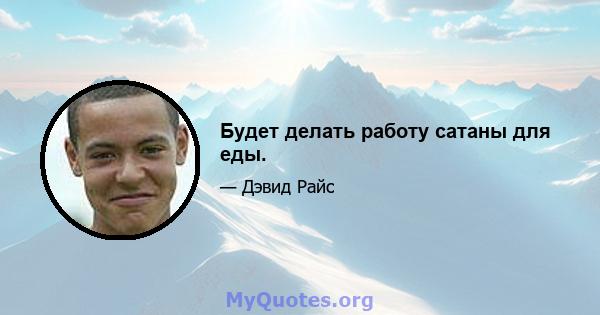 Будет делать работу сатаны для еды.