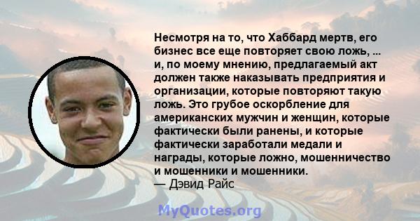 Несмотря на то, что Хаббард мертв, его бизнес все еще повторяет свою ложь, ... и, по моему мнению, предлагаемый акт должен также наказывать предприятия и организации, которые повторяют такую ​​ложь. Это грубое