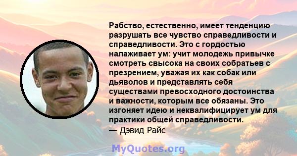 Рабство, естественно, имеет тенденцию разрушать все чувство справедливости и справедливости. Это с гордостью налаживает ум: учит молодежь привычке смотреть свысока на своих собратьев с презрением, уважая их как собак