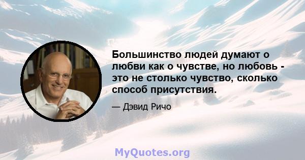 Большинство людей думают о любви как о чувстве, но любовь - это не столько чувство, сколько способ присутствия.