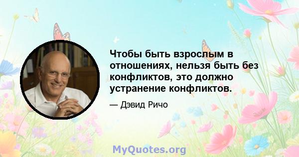 Чтобы быть взрослым в отношениях, нельзя быть без конфликтов, это должно устранение конфликтов.