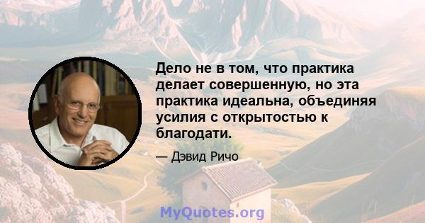 Дело не в том, что практика делает совершенную, но эта практика идеальна, объединяя усилия с открытостью к благодати.