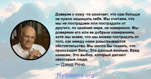 Доверие к кому -то означает, что нам больше не нужно защищать себя. Мы считаем, что мы не пострадаем или пострадали от другого, по крайней мере, не намеренно. Мы доверяем его или ее добрым намерениям, хотя мы знаем, что 