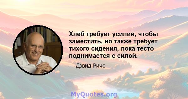 Хлеб требует усилий, чтобы заместить, но также требует тихого сидения, пока тесто поднимается с силой.