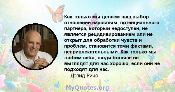 Как только мы делаем наш выбор отношений взрослым, потенциального партнера, который недоступен, не является рецидивированием или не открыт для обработки чувств и проблем, становится теми фактами, непривлекательными. Как 