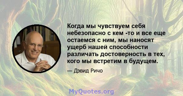 Когда мы чувствуем себя небезопасно с кем -то и все еще остаемся с ним, мы наносят ущерб нашей способности различать достоверность в тех, кого мы встретим в будущем.