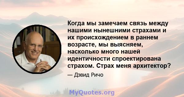 Когда мы замечаем связь между нашими нынешними страхами и их происхождением в раннем возрасте, мы выясняем, насколько много нашей идентичности спроектирована страхом. Страх меня архитектор?