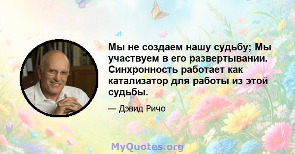 Мы не создаем нашу судьбу; Мы участвуем в его развертывании. Синхронность работает как катализатор для работы из этой судьбы.