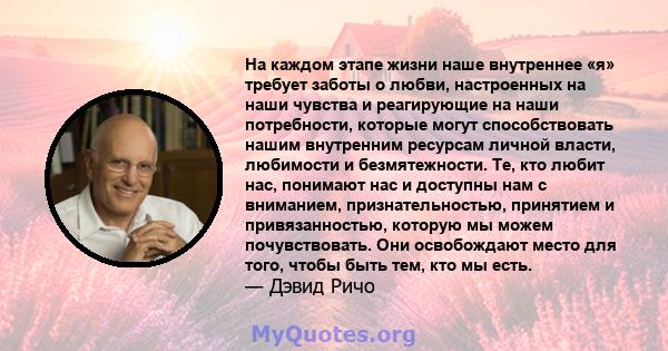 На каждом этапе жизни наше внутреннее «я» требует заботы о любви, настроенных на наши чувства и реагирующие на наши потребности, которые могут способствовать нашим внутренним ресурсам личной власти, любимости и