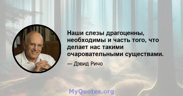 Наши слезы драгоценны, необходимы и часть того, что делает нас такими очаровательными существами.