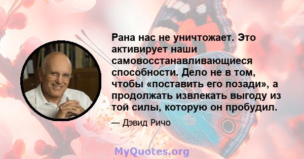 Рана нас не уничтожает. Это активирует наши самовосстанавливающиеся способности. Дело не в том, чтобы «поставить его позади», а продолжать извлекать выгоду из той силы, которую он пробудил.