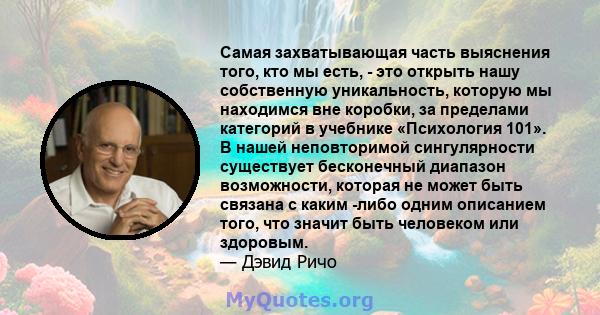 Самая захватывающая часть выяснения того, кто мы есть, - это открыть нашу собственную уникальность, которую мы находимся вне коробки, за пределами категорий в учебнике «Психология 101». В нашей неповторимой