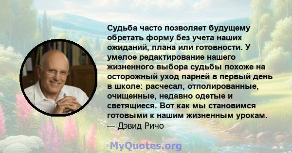 Судьба часто позволяет будущему обретать форму без учета наших ожиданий, плана или готовности. У умелое редактирование нашего жизненного выбора судьбы похоже на осторожный уход парней в первый день в школе: расчесал,