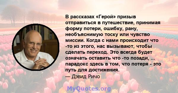 В рассказах «Герой» призыв отправиться в путешествие, принимая форму потери, ошибку, рану, необъяснимую тоску или чувство миссии. Когда с нами происходит что -то из этого, нас вызывают, чтобы сделать переход. Это всегда 