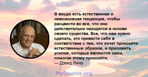 В вещах есть естественная и невозможная тенденция, чтобы расцвести во все, что они действительно находятся в основе своего существа. Все, что нам нужно сделать, это привести себя в соответствие с тем, что хочет