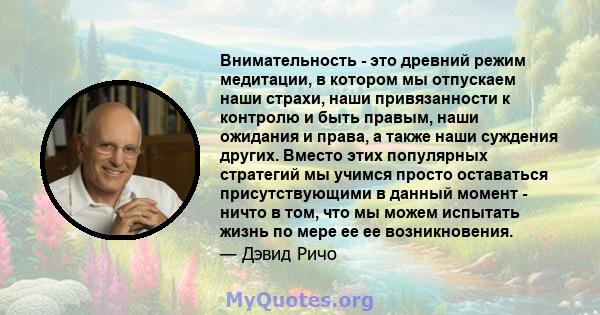 Внимательность - это древний режим медитации, в котором мы отпускаем наши страхи, наши привязанности к контролю и быть правым, наши ожидания и права, а также наши суждения других. Вместо этих популярных стратегий мы