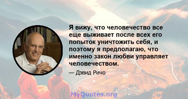 Я вижу, что человечество все еще выживает после всех его попыток уничтожить себя, и поэтому я предполагаю, что именно закон любви управляет человечеством.