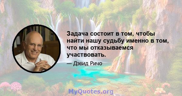 Задача состоит в том, чтобы найти нашу судьбу именно в том, что мы отказываемся участвовать.