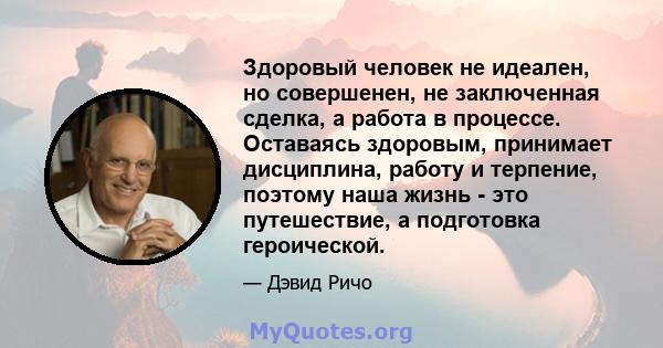 Здоровый человек не идеален, но совершенен, не заключенная сделка, а работа в процессе. Оставаясь здоровым, принимает дисциплина, работу и терпение, поэтому наша жизнь - это путешествие, а подготовка героической.