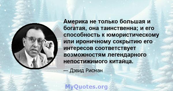 Америка не только большая и богатая, она таинственна; и его способность к юмористическому или ироничному сокрытию его интересов соответствует возможностям легендарного непостижимого китайца.