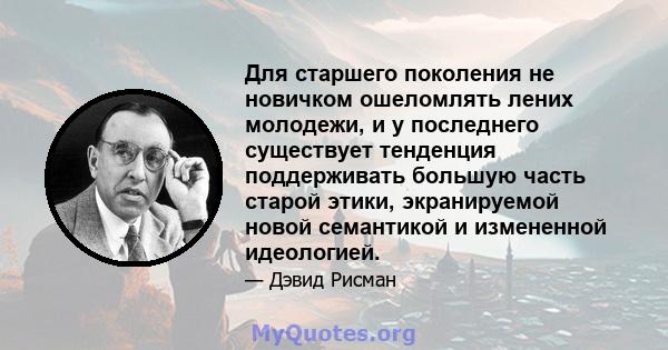 Для старшего поколения не новичком ошеломлять лених молодежи, и у последнего существует тенденция поддерживать большую часть старой этики, экранируемой новой семантикой и измененной идеологией.