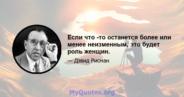 Если что -то останется более или менее неизменным, это будет роль женщин.